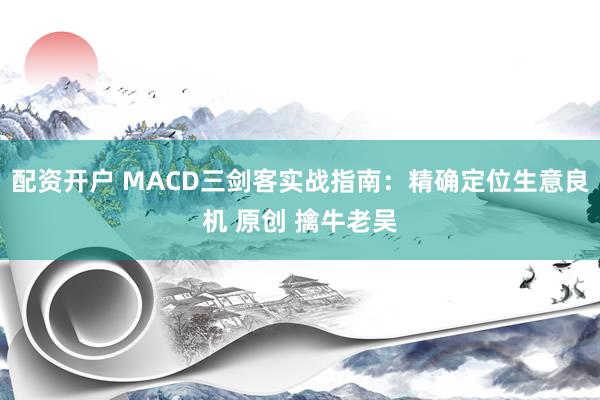 配资开户 MACD三剑客实战指南：精确定位生意良机 原创 擒牛老吴